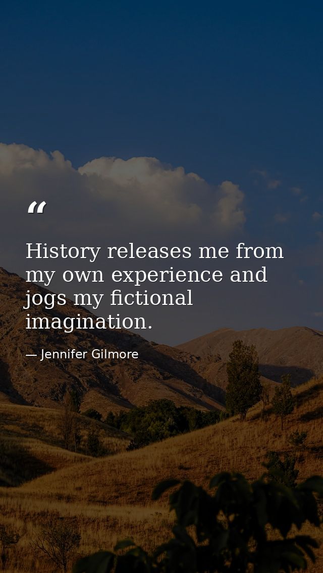 History releases me from my own experience and jogs my fictional imagination. — Jennifer Gilmore