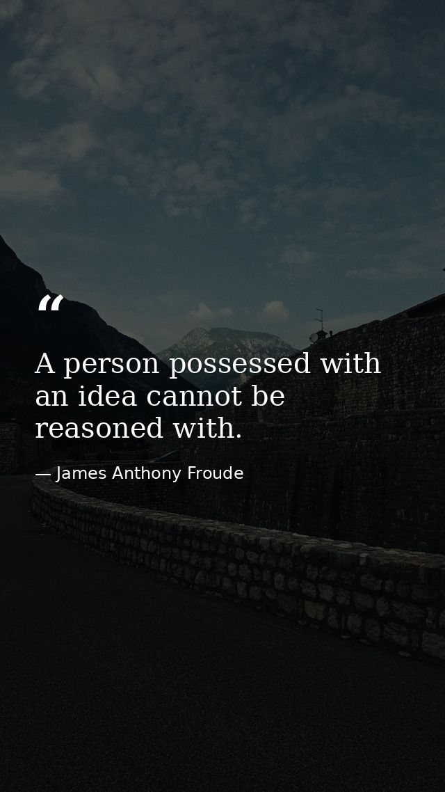 A person possessed with an idea cannot be reasoned with. — James Anthony Froude