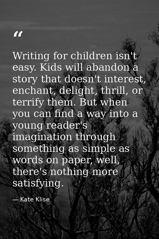 Writing for children isn't easy. Kids will abandon a story that doesn't interest, enchant, delight, thrill, or terrify t — Kate Klise