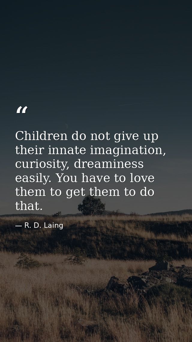 Children do not give up their innate imagination, curiosity, dreaminess easily. You have to love them to get them to do  — R. D. Laing