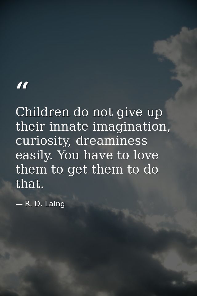 Children do not give up their innate imagination, curiosity, dreaminess easily. You have to love them to get them to do  — R. D. Laing