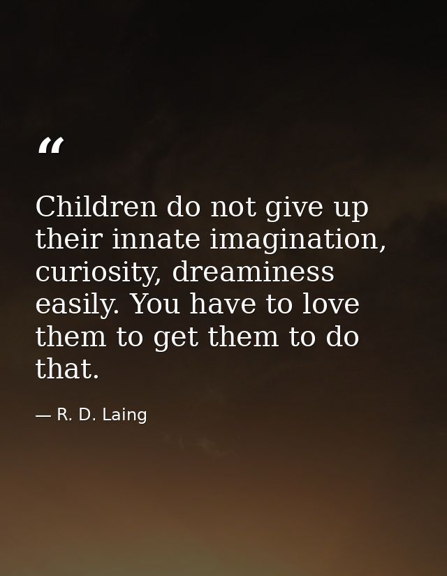Children do not give up their innate imagination, curiosity, dreaminess easily. You have to love them to get them to do  — R. D. Laing