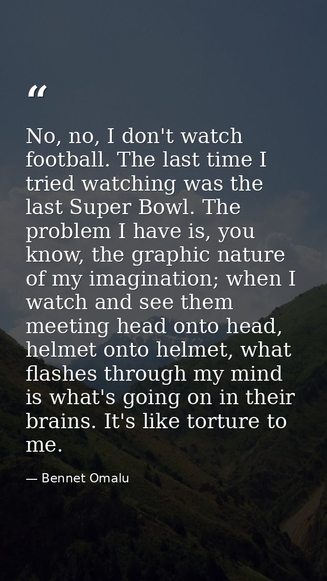 No, no, I don't watch football. The last time I tried watching was the last Super Bowl. The problem I have is, you know, — Bennet Omalu