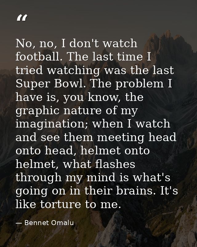 No, no, I don't watch football. The last time I tried watching was the last Super Bowl. The problem I have is, you know, — Bennet Omalu