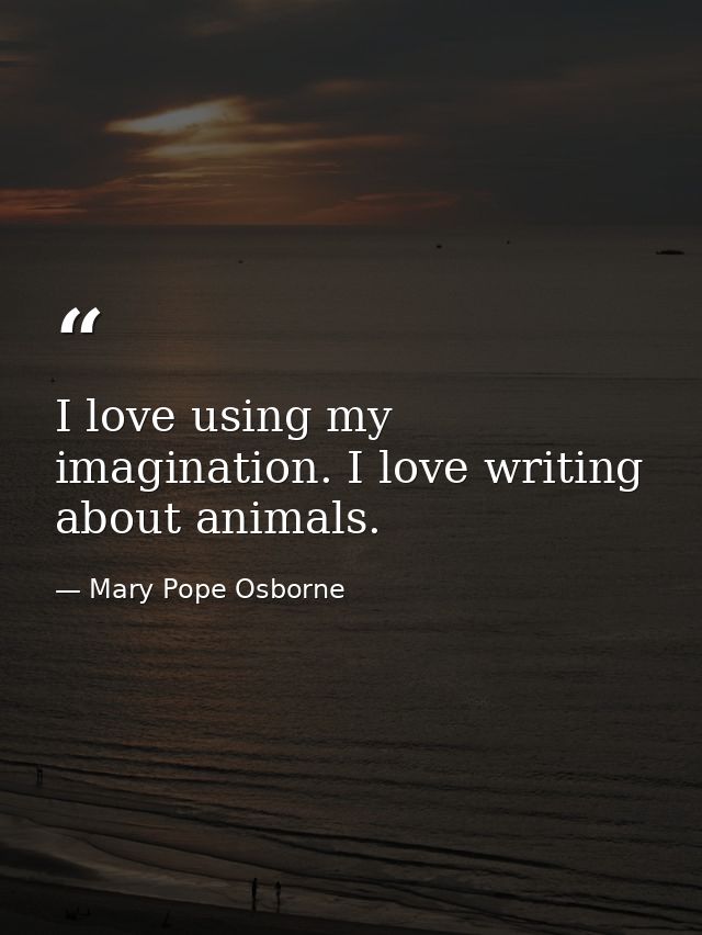 I love using my imagination. I love writing about animals. — Mary Pope Osborne
