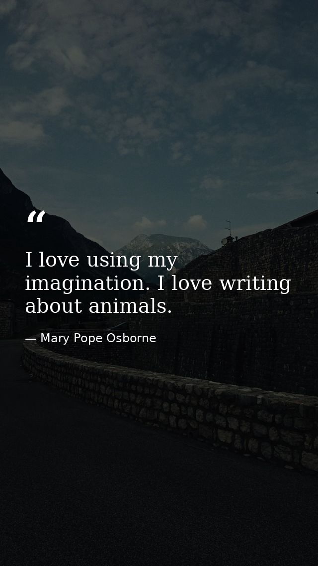 I love using my imagination. I love writing about animals. — Mary Pope Osborne