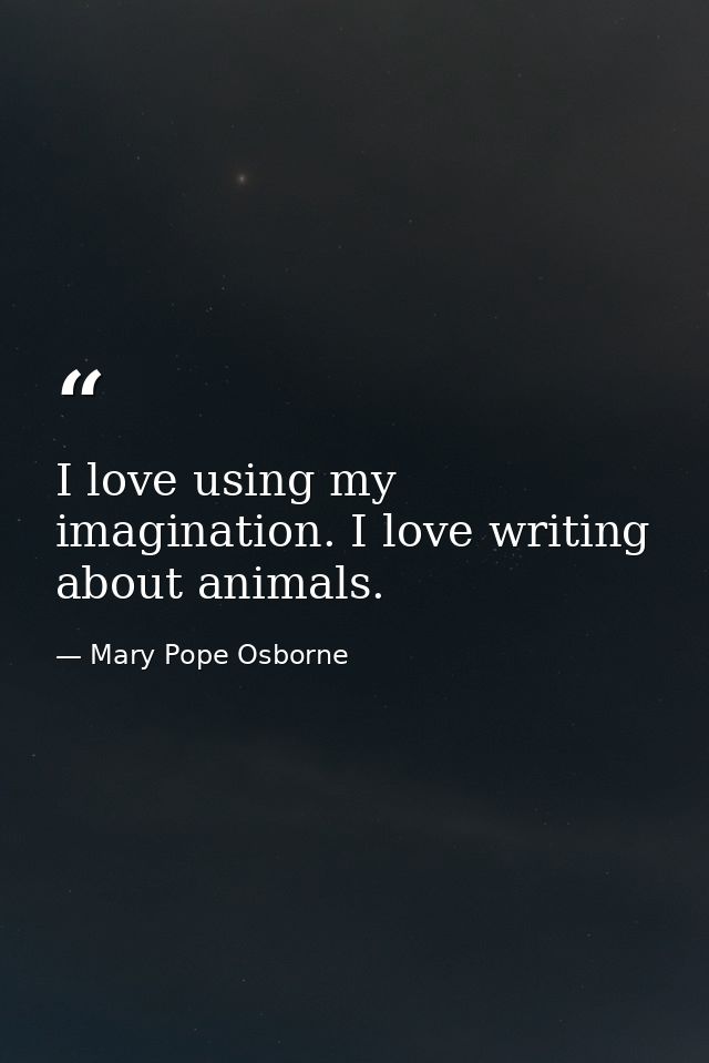 I love using my imagination. I love writing about animals. — Mary Pope Osborne