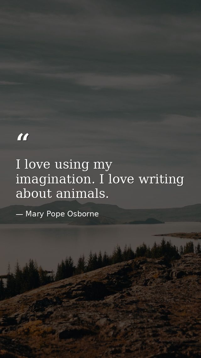 I love using my imagination. I love writing about animals. — Mary Pope Osborne