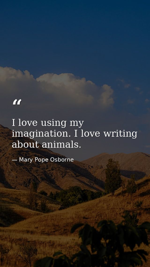 I love using my imagination. I love writing about animals. — Mary Pope Osborne