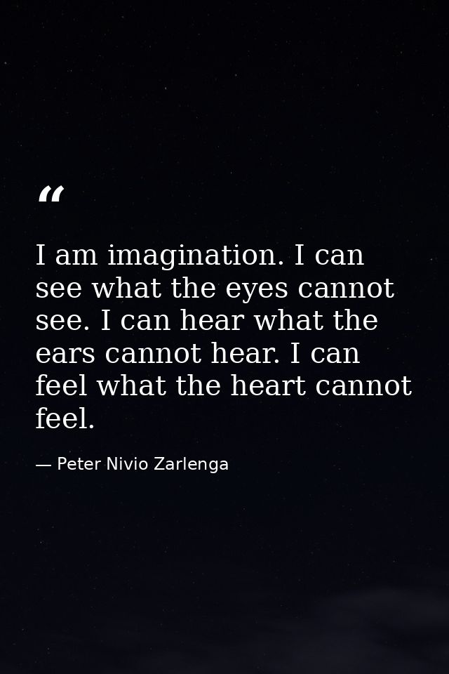 I am imagination. I can see what the eyes cannot see. I can hear what the ears cannot hear. I can feel what the heart ca — Peter Nivio Zarlenga