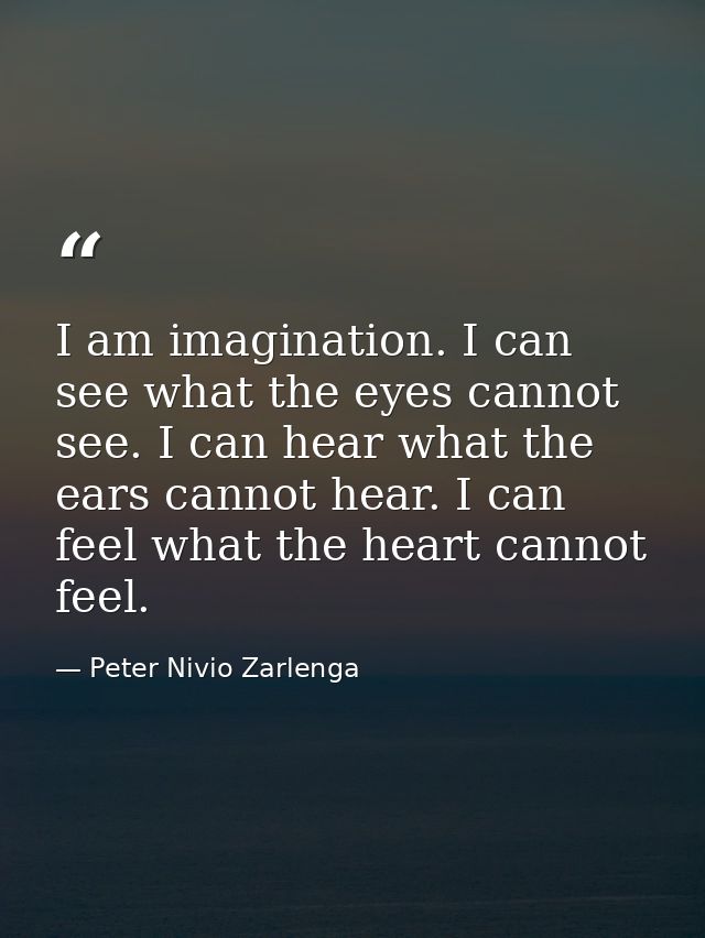 I am imagination. I can see what the eyes cannot see. I can hear what the ears cannot hear. I can feel what the heart ca — Peter Nivio Zarlenga