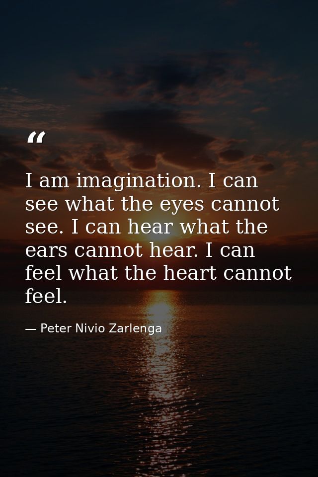 I am imagination. I can see what the eyes cannot see. I can hear what the ears cannot hear. I can feel what the heart ca — Peter Nivio Zarlenga