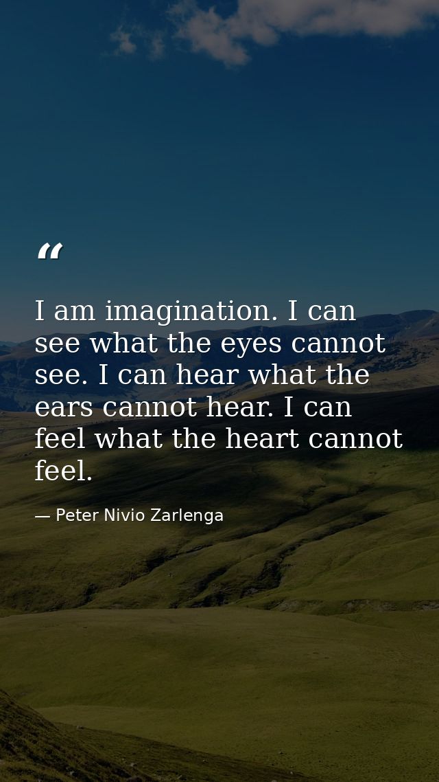 I am imagination. I can see what the eyes cannot see. I can hear what the ears cannot hear. I can feel what the heart ca — Peter Nivio Zarlenga