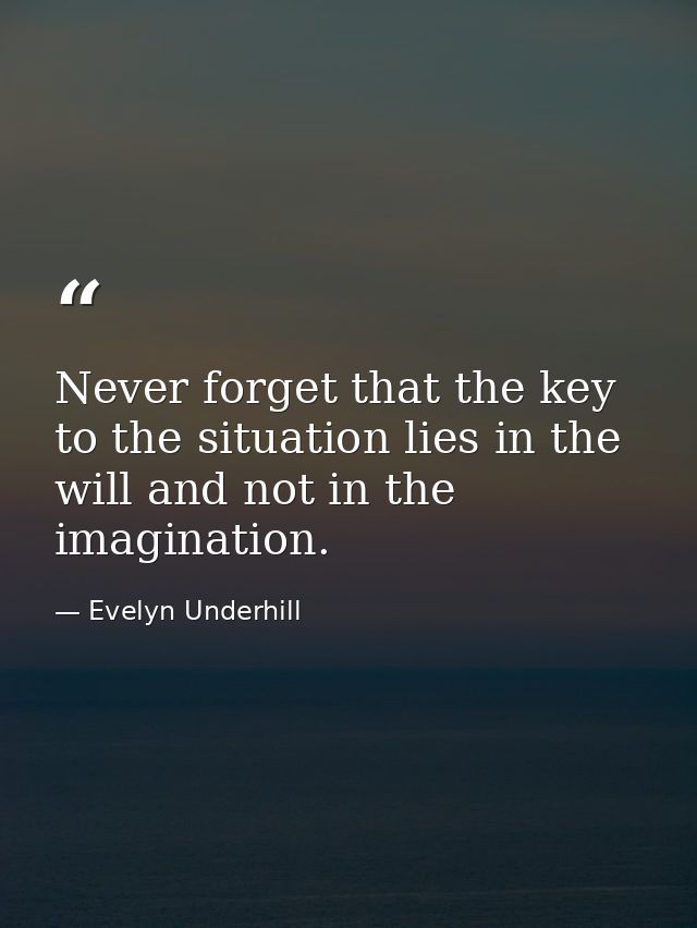 Never forget that the key to the situation lies in the will and not in the imagination. — Evelyn Underhill