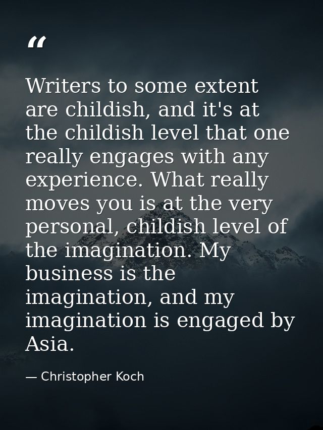 Writers to some extent are childish, and it's at the childish level that one really engages with any experience. What re — Christopher Koch