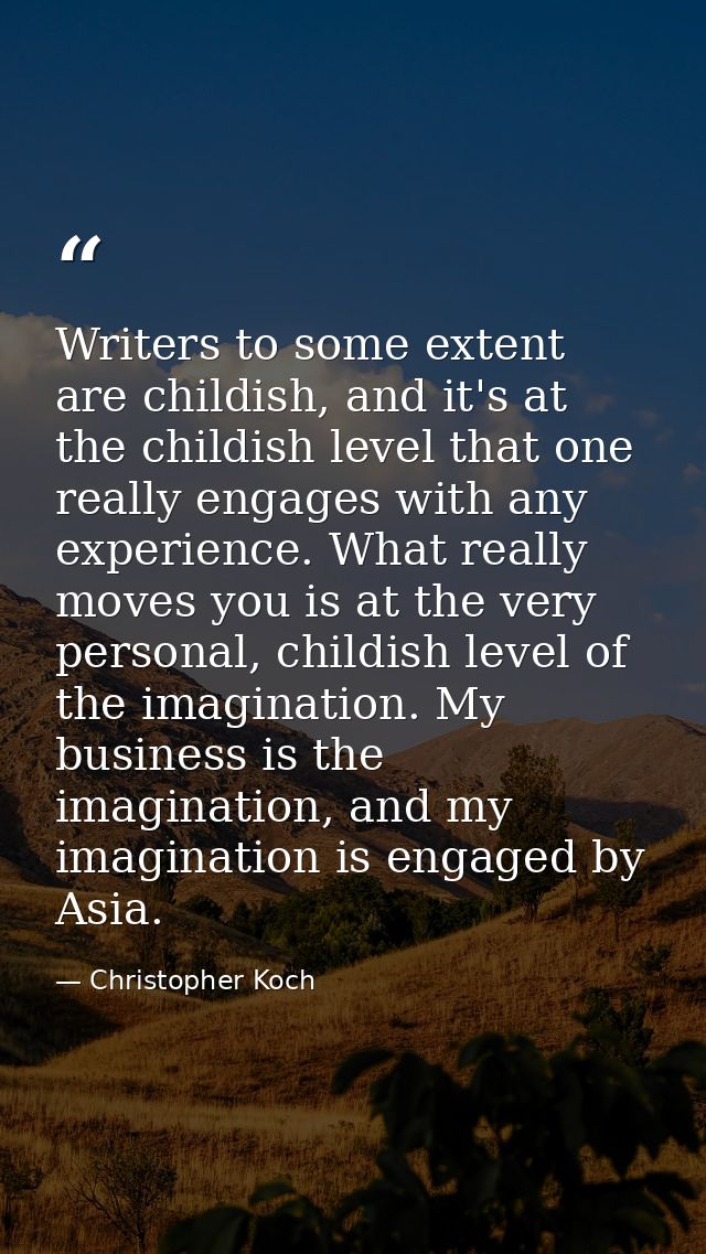 Writers to some extent are childish, and it's at the childish level that one really engages with any experience. What re — Christopher Koch