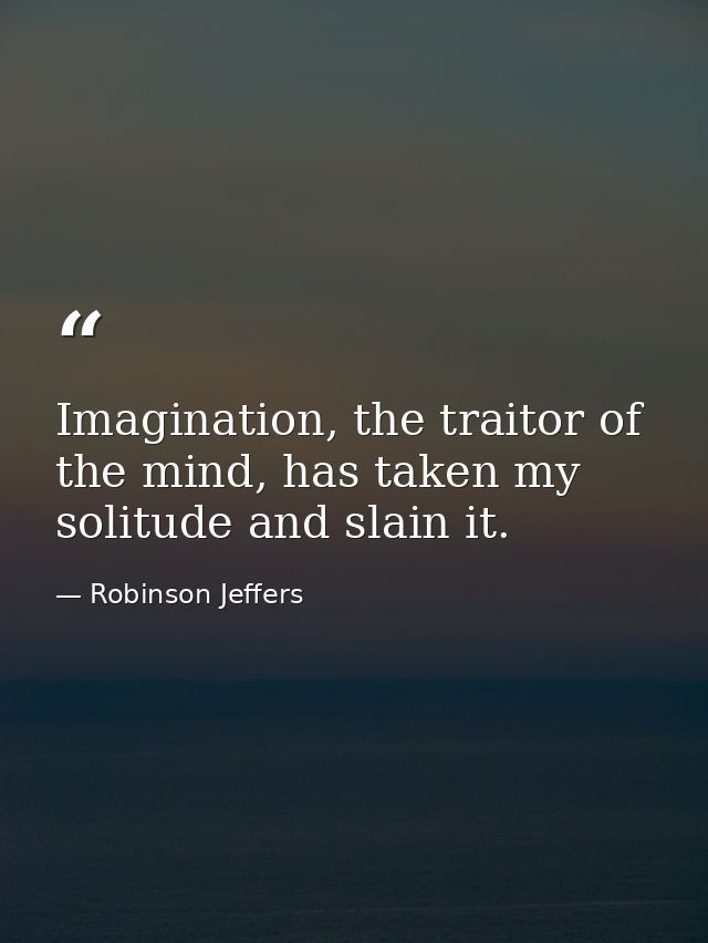 Imagination, the traitor of the mind, has taken my solitude and slain it. — Robinson Jeffers