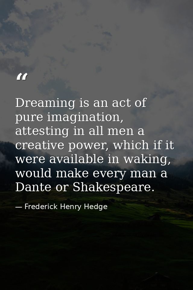 Dreaming is an act of pure imagination, attesting in all men a creative power, which if it were available in waking, wou — Frederick Henry Hedge