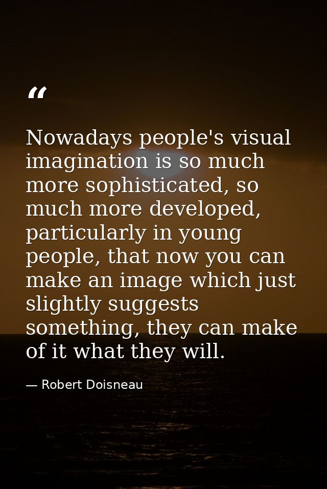 Nowadays people's visual imagination is so much more sophisticated, so much more developed, particularly in young people — Robert Doisneau