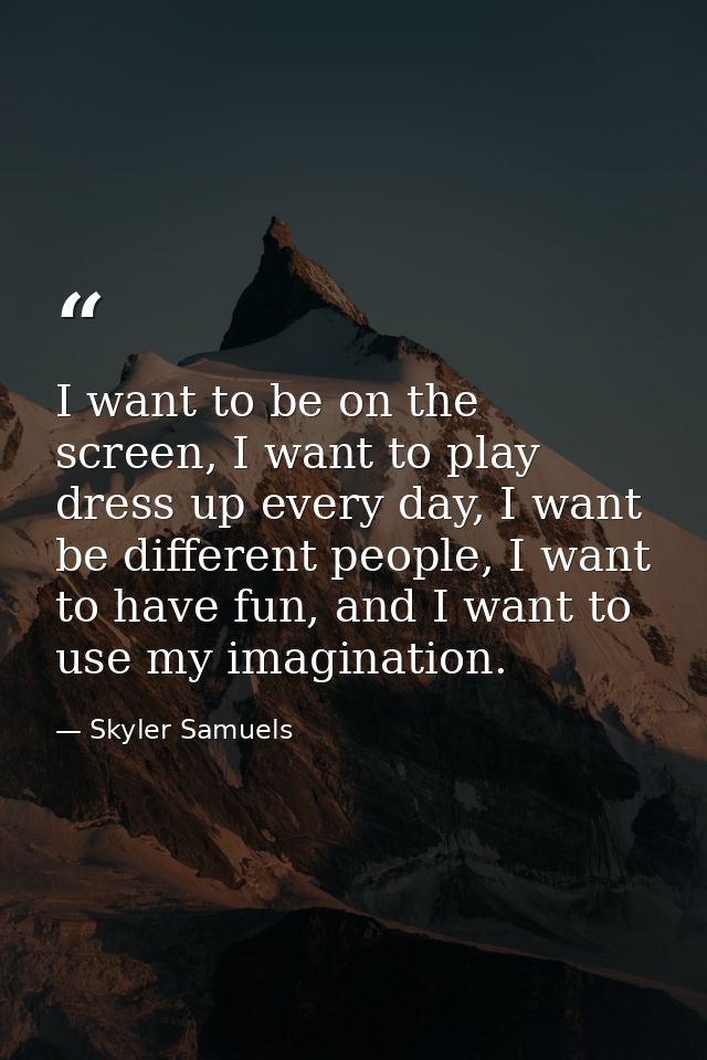 I want to be on the screen, I want to play dress up every day, I want be different people, I want to have fun, and I wan — Skyler Samuels