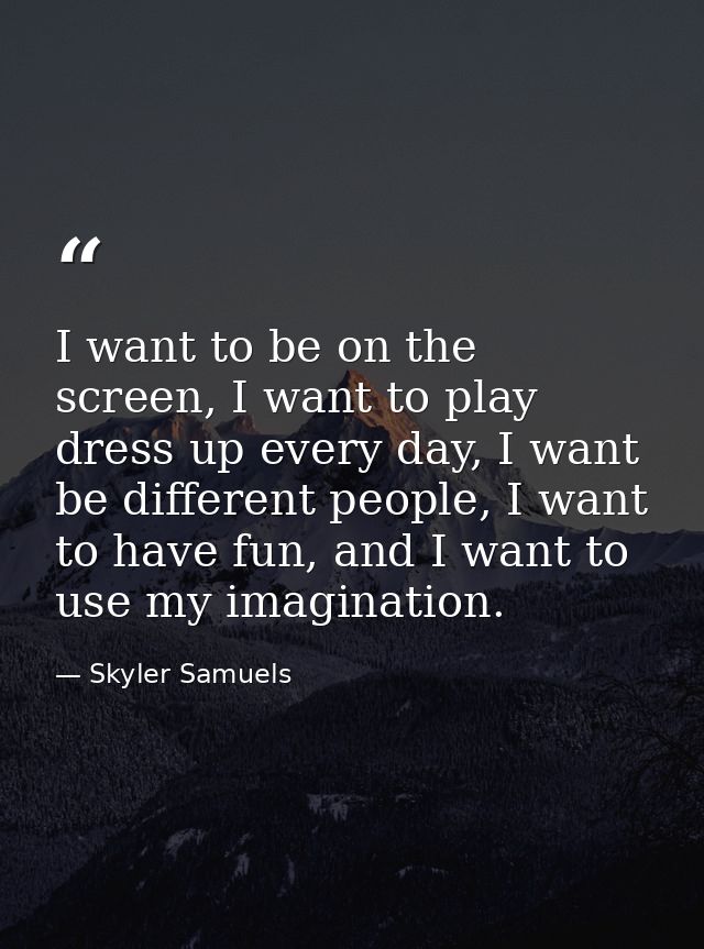 I want to be on the screen, I want to play dress up every day, I want be different people, I want to have fun, and I wan — Skyler Samuels