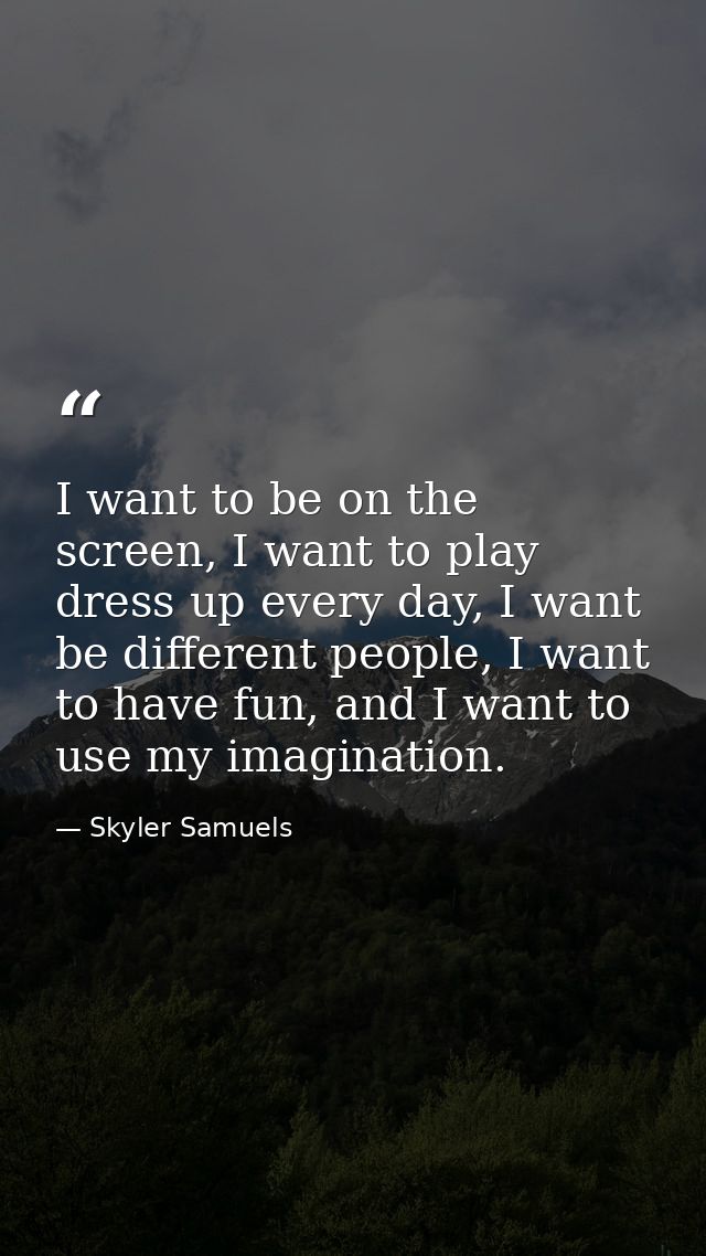 I want to be on the screen, I want to play dress up every day, I want be different people, I want to have fun, and I wan — Skyler Samuels