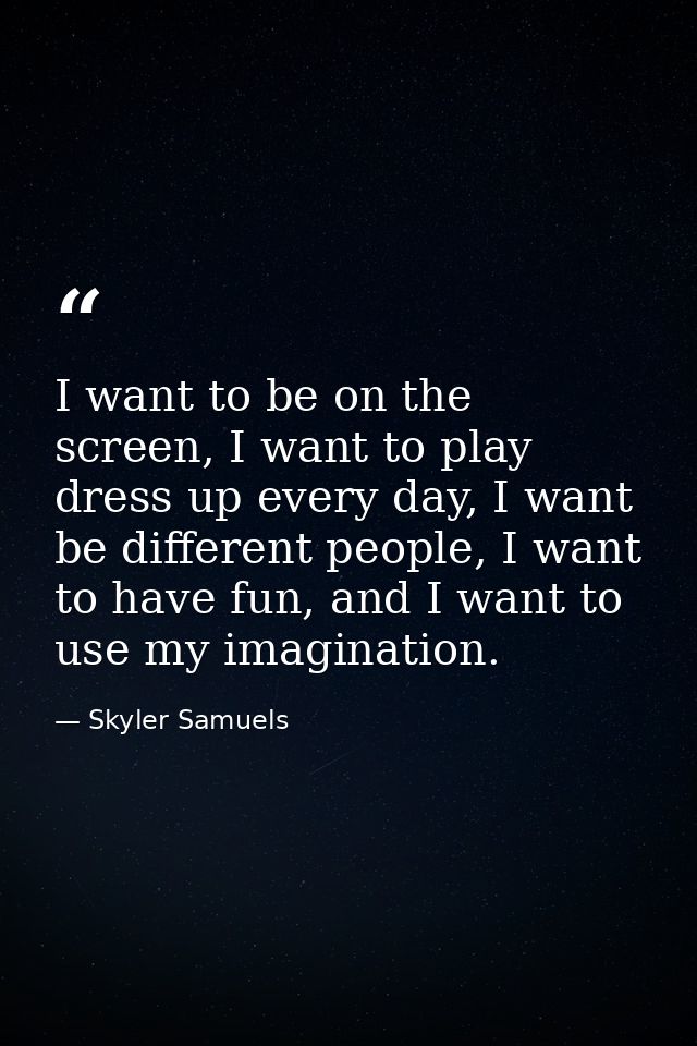 I want to be on the screen, I want to play dress up every day, I want be different people, I want to have fun, and I wan — Skyler Samuels