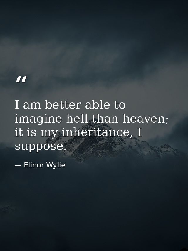 I am better able to imagine hell than heaven; it is my inheritance, I suppose. — Elinor Wylie
