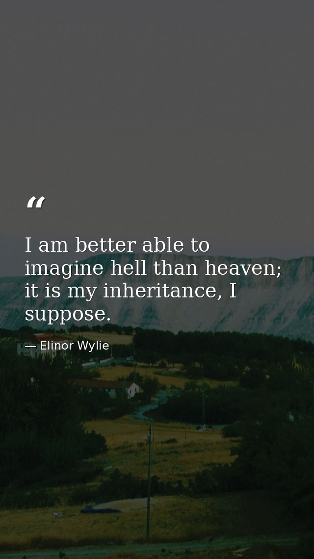 I am better able to imagine hell than heaven; it is my inheritance, I suppose. — Elinor Wylie