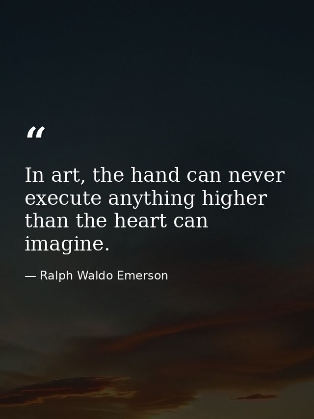 In art, the hand can never execute anything higher than the heart can imagine. — Ralph Waldo Emerson