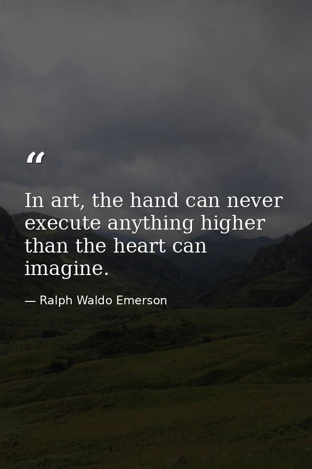 In art, the hand can never execute anything higher than the heart can imagine. — Ralph Waldo Emerson