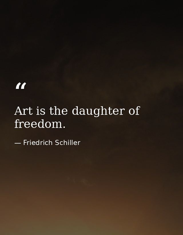 Art is the daughter of freedom. — Friedrich Schiller