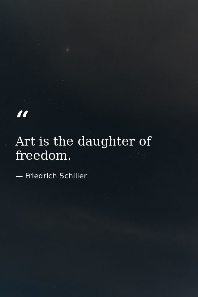 Art is the daughter of freedom. — Friedrich Schiller