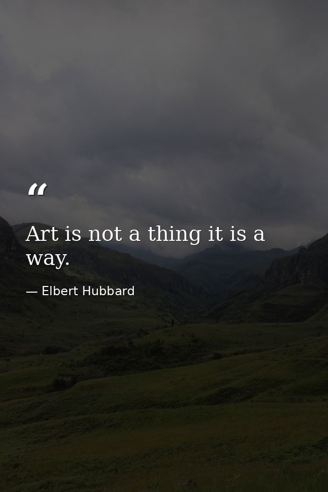 Art is not a thing it is a way. — Elbert Hubbard