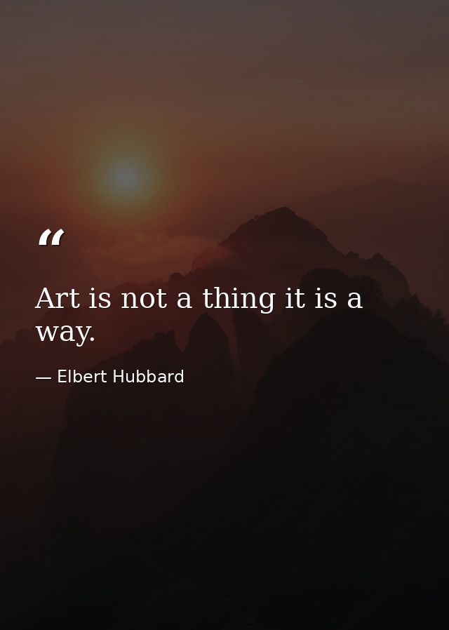 Art is not a thing it is a way. — Elbert Hubbard