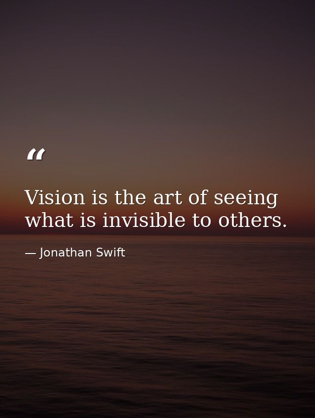 Vision is the art of seeing what is invisible to others. — Jonathan Swift