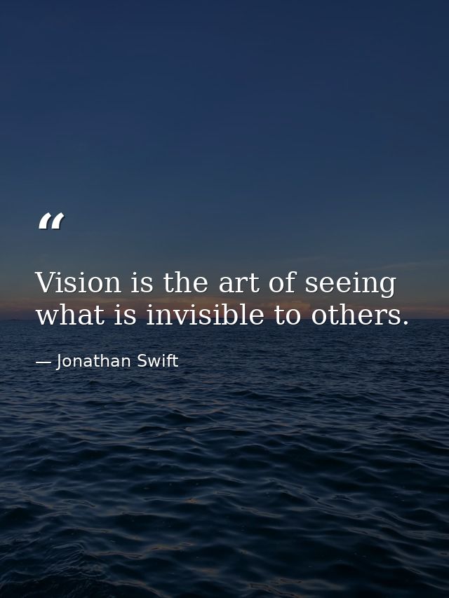 Vision is the art of seeing what is invisible to others. — Jonathan Swift
