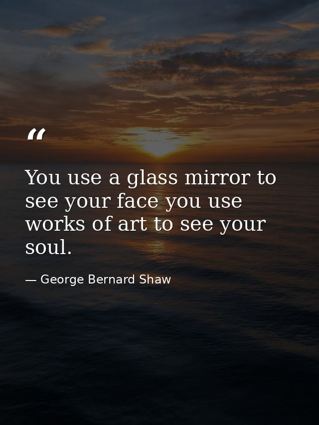 You use a glass mirror to see your face you use works of art to see your soul. — George Bernard Shaw
