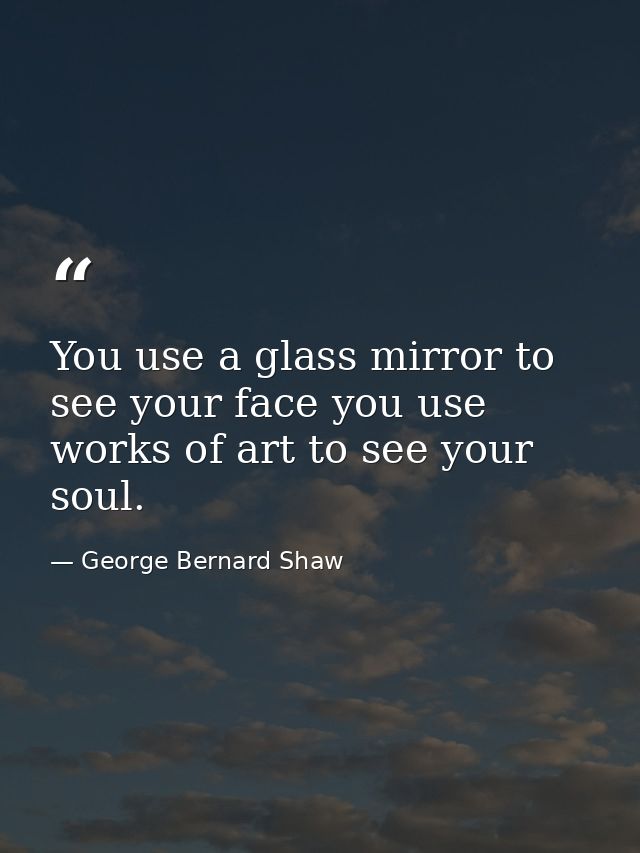 You use a glass mirror to see your face you use works of art to see your soul. — George Bernard Shaw