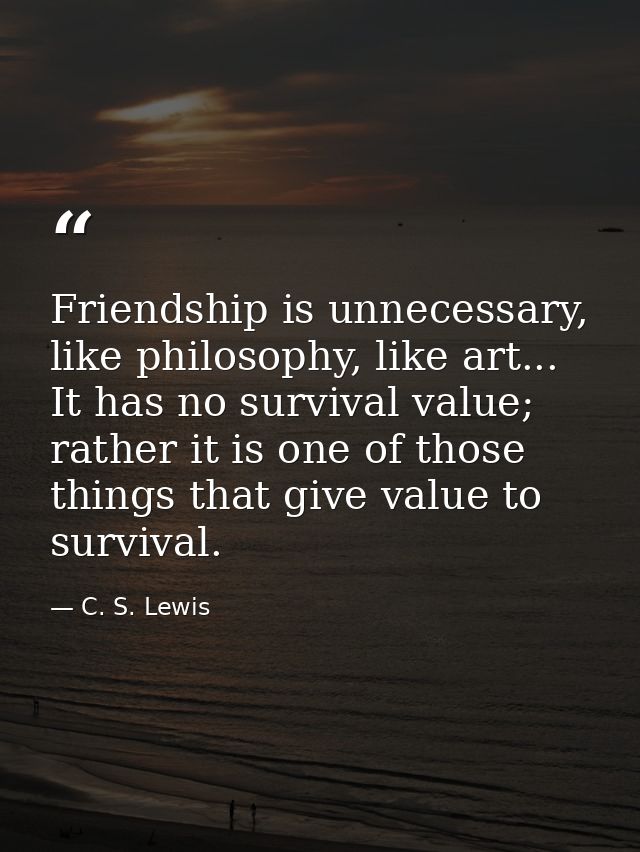 Friendship is unnecessary, like philosophy, like art... It has no survival value; rather it is one of those things that  — C. S. Lewis