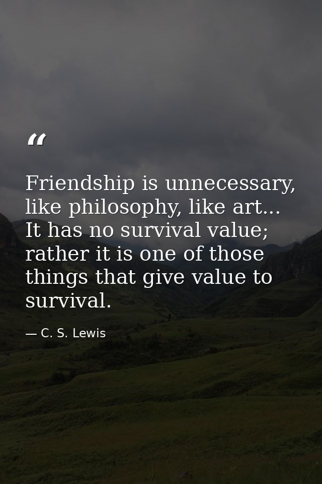 Friendship is unnecessary, like philosophy, like art... It has no survival value; rather it is one of those things that  — C. S. Lewis