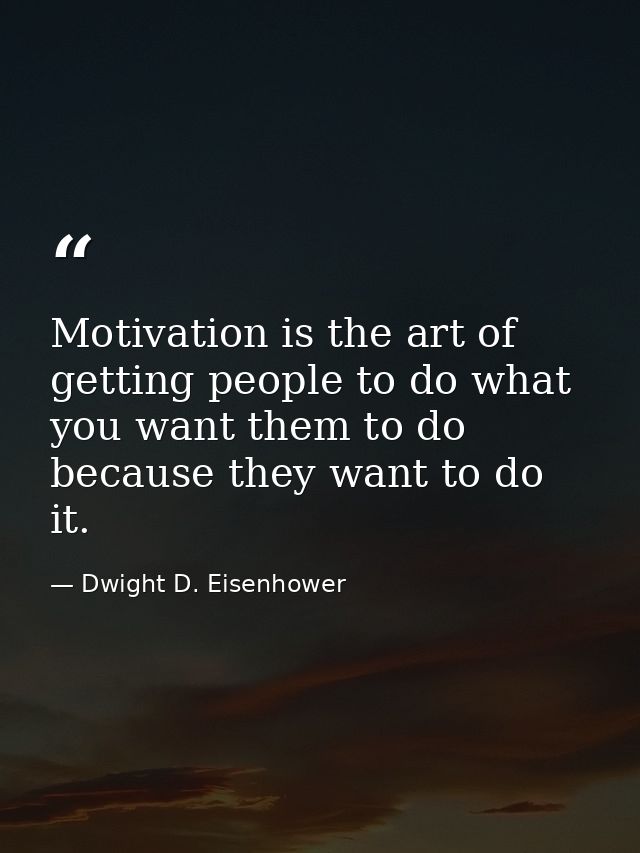 Motivation is the art of getting people to do what you want them to do because they want to do it. — Dwight D. Eisenhower