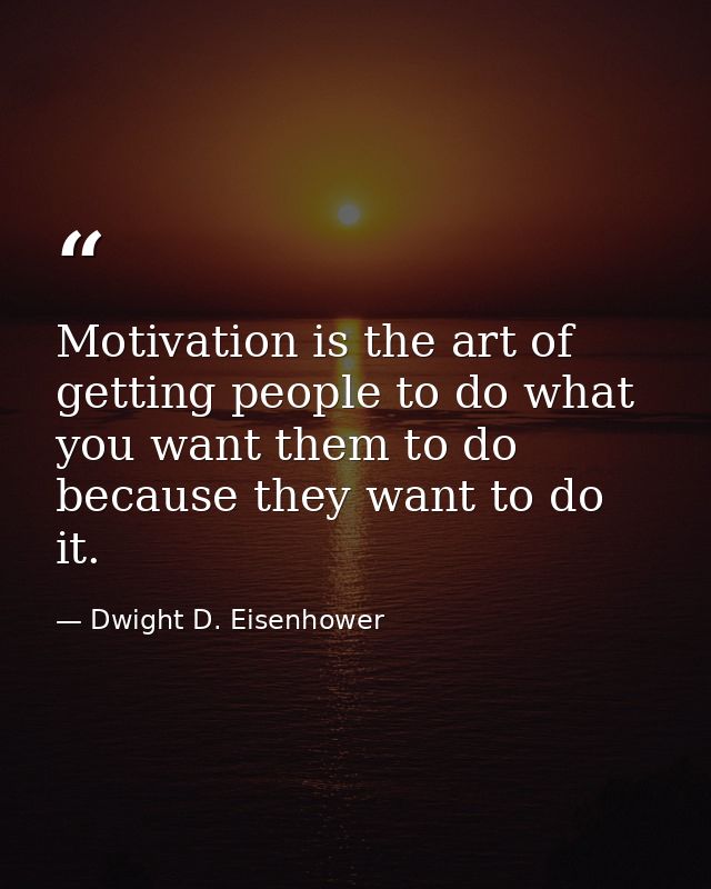 Motivation is the art of getting people to do what you want them to do because they want to do it. — Dwight D. Eisenhower