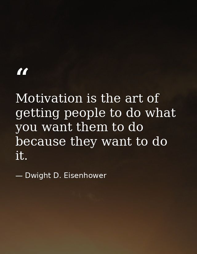 Motivation is the art of getting people to do what you want them to do because they want to do it. — Dwight D. Eisenhower