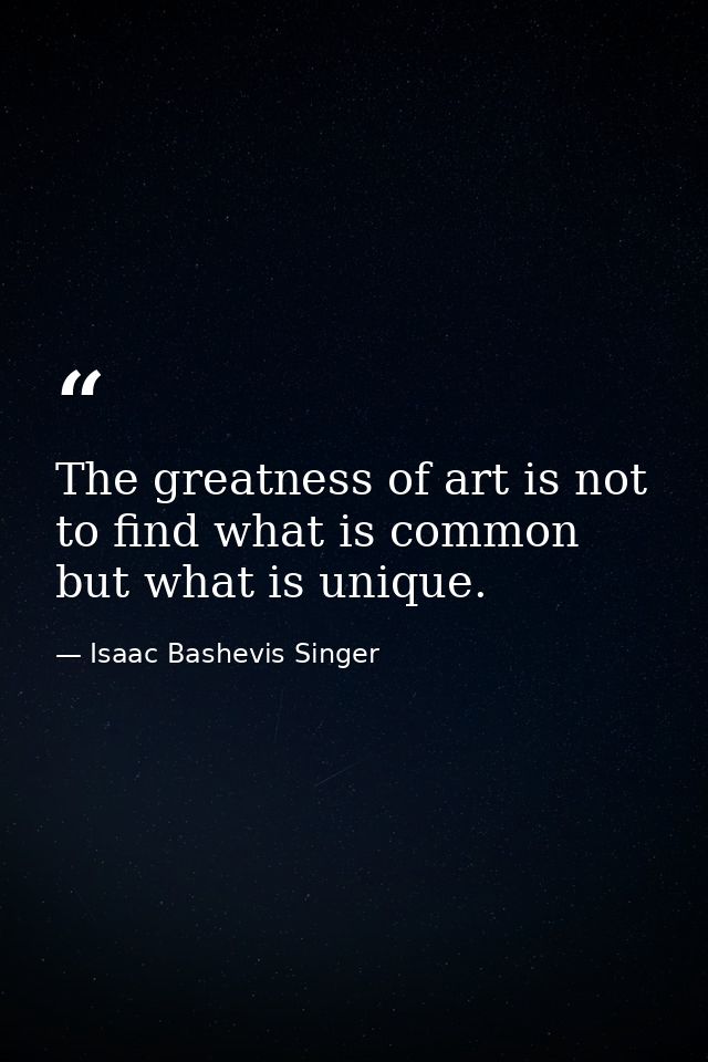 The greatness of art is not to find what is common but what is unique. — Isaac Bashevis Singer