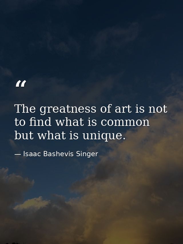 The greatness of art is not to find what is common but what is unique. — Isaac Bashevis Singer