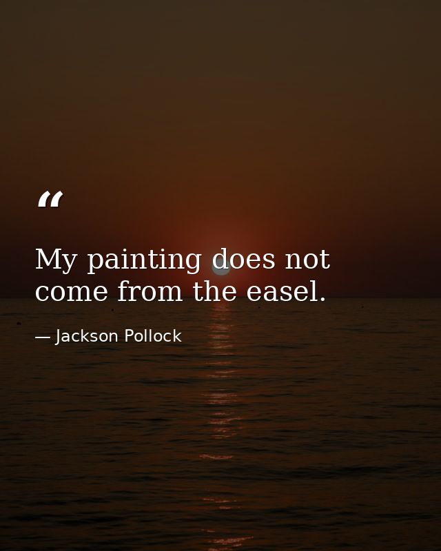 My painting does not come from the easel. — Jackson Pollock