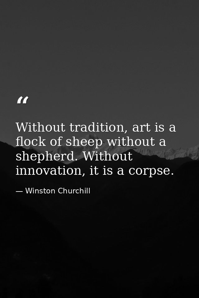 Without tradition, art is a flock of sheep without a shepherd. Without innovation, it is a corpse. — Winston Churchill