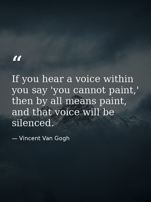 If you hear a voice within you say 'you cannot paint,' then by all means paint, and that voice will be silenced. — Vincent Van Gogh
