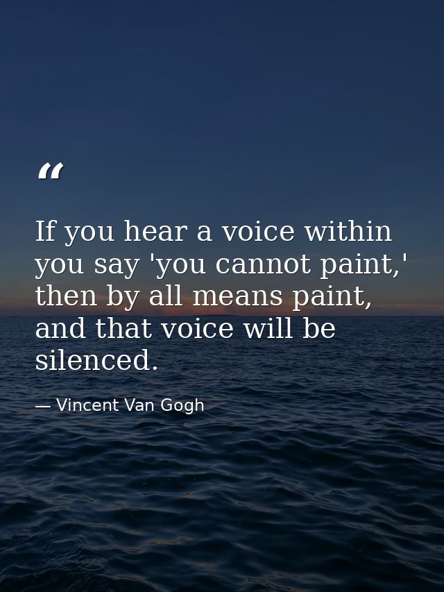 If you hear a voice within you say 'you cannot paint,' then by all means paint, and that voice will be silenced. — Vincent Van Gogh